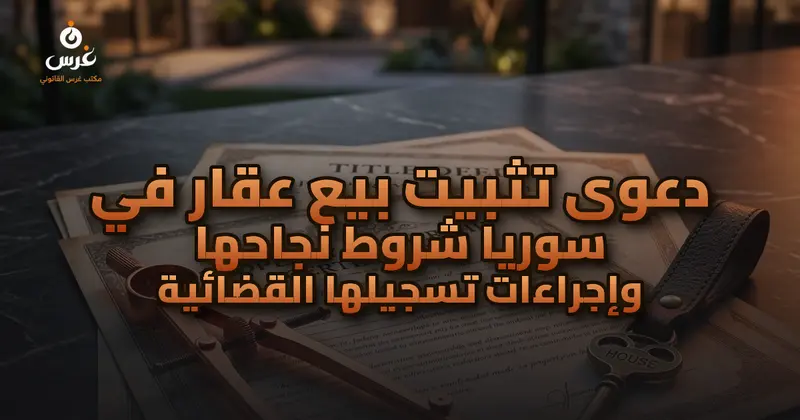 دعوى تثبيت بيع عقار في سوريا شروط نجاحها وإجراءات تسجيلها القضائية